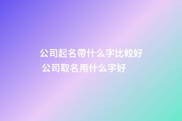 公司起名帶什么字比較好 公司取名用什么字好